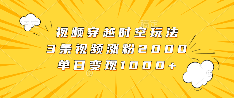 视频穿越时空玩法，3条视频涨粉2000，单日变现1000+-云商网创