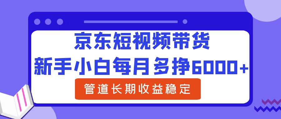 新手小白每月多挣6000+京东短视频带货，可管道长期稳定收益-云商网创