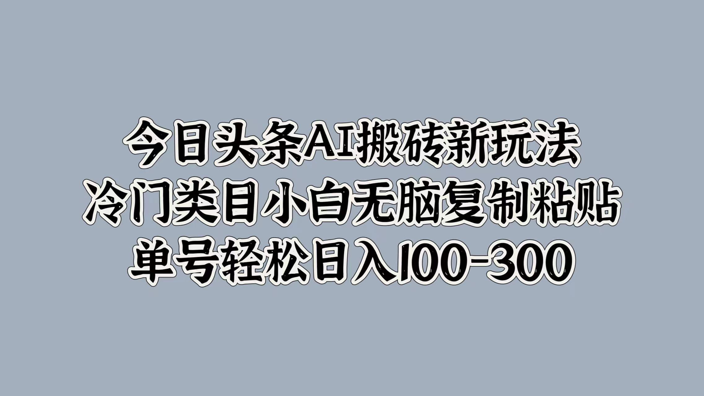 今日头条AI搬砖新玩法，冷门类目小白无脑复制粘贴，单号轻松日入100-300-云商网创