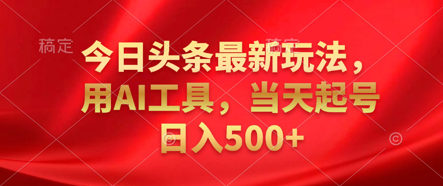 今日头条最新玩法，利用AI工具，当天起号日入500+-云商网创