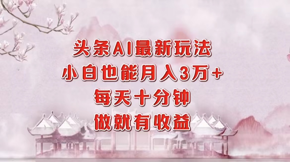 头条AI最新玩法，小白轻松月入三万＋，每天十分钟，做就有收益-云商网创