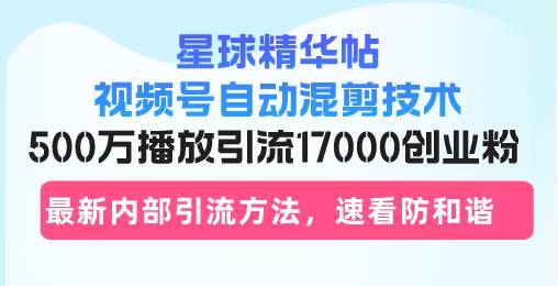 （13168期）星球精华帖视频号自动混剪技术，500万播放引流17000创业粉，最新内部引…-云商网创