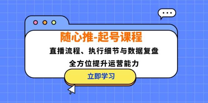 （12801期）随心推-起号课程：直播流程、执行细节与数据复盘，全方位提升运营能力-云商网创