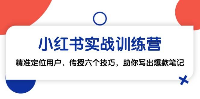 （12925期）小红书实战训练营：精准定位用户，传授六个技巧，助你写出爆款笔记-云商网创