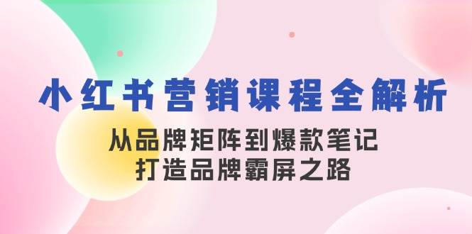 小红书营销课程全解析，从品牌矩阵到爆款笔记，打造品牌霸屏之路-云商网创