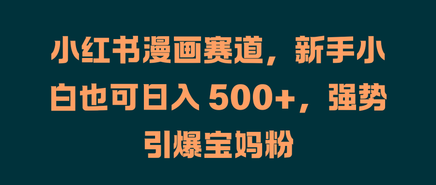 小红书漫画赛道，新手小白也可日入 500+，强势引爆宝妈粉-云商网创