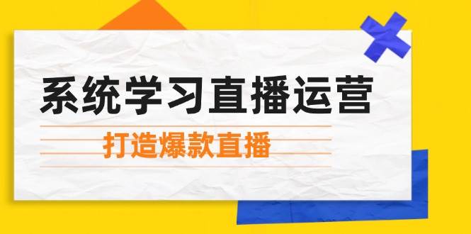 系统学习直播运营：掌握起号方法、主播能力、小店随心推，打造爆款直播-云商网创