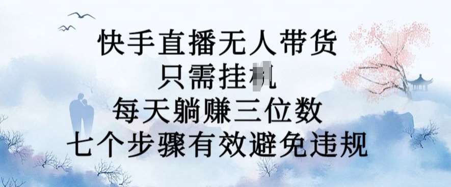 10月新玩法，快手直播无人带货，每天躺Z三位数，七个步骤有效避免违规【揭秘】-云商网创