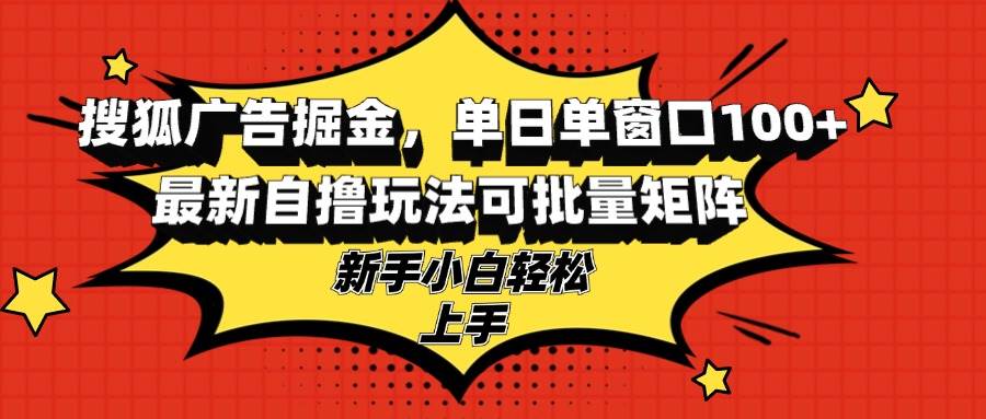 （13116期）搜狐广告掘金，单日单窗口100+，最新自撸玩法可批量矩阵，适合新手小白-云商网创