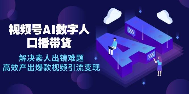 （12958期）视频号数字人AI口播带货，解决素人出镜难题，高效产出爆款视频引流变现-云商网创