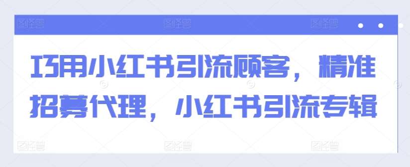 巧用小红书引流顾客，精准招募代理，小红书引流专辑-云商网创