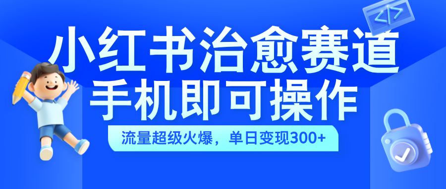 小红书治愈视频赛道，手机即可操作，蓝海项目简单无脑，单日可赚300+-云商网创