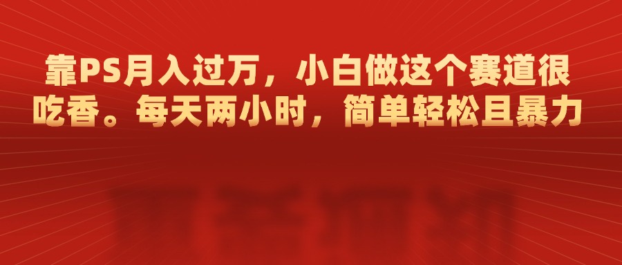 靠PS月入过万，每天两小时，简单轻松且暴，小白做这个赛道很吃香-云商网创