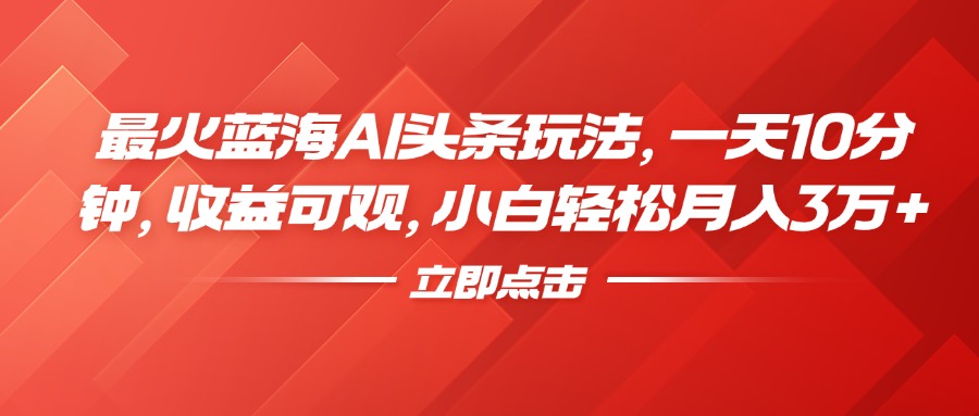 最火蓝海AI头条玩法，一天10分钟，收益可观，小白轻松月入3万+-云商网创