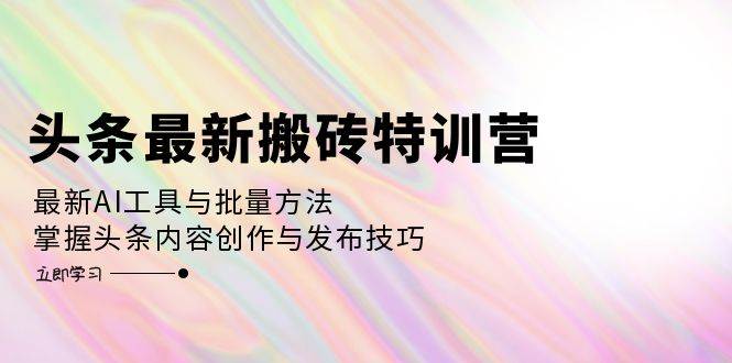 （12819期）头条最新搬砖特训营：最新AI工具与批量方法，掌握头条内容创作与发布技巧-云商网创