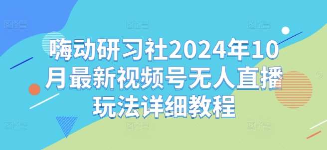 嗨动研习社2024年10月最新视频号无人直播玩法详细教程-云商网创