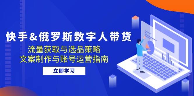 （12934期）快手&俄罗斯 数字人带货：流量获取与选品策略 文案制作与账号运营指南-云商网创
