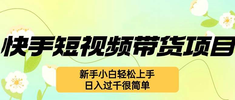 （12957期）快手短视频带货项目，最新玩法 新手小白轻松上手，日入过千很简单-云商网创