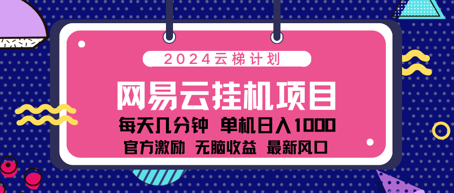 2024网易云云梯计划项目，每天只需操作几分钟！纯躺赚玩法，一个账号一个月一万到三万收益！可批量，可矩阵，收益翻倍！-云商网创