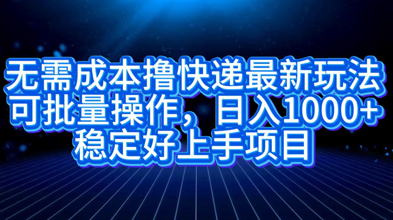 无需成本撸快递最新玩法,可批量操作，日入1000+，稳定好上手项目-云商网创