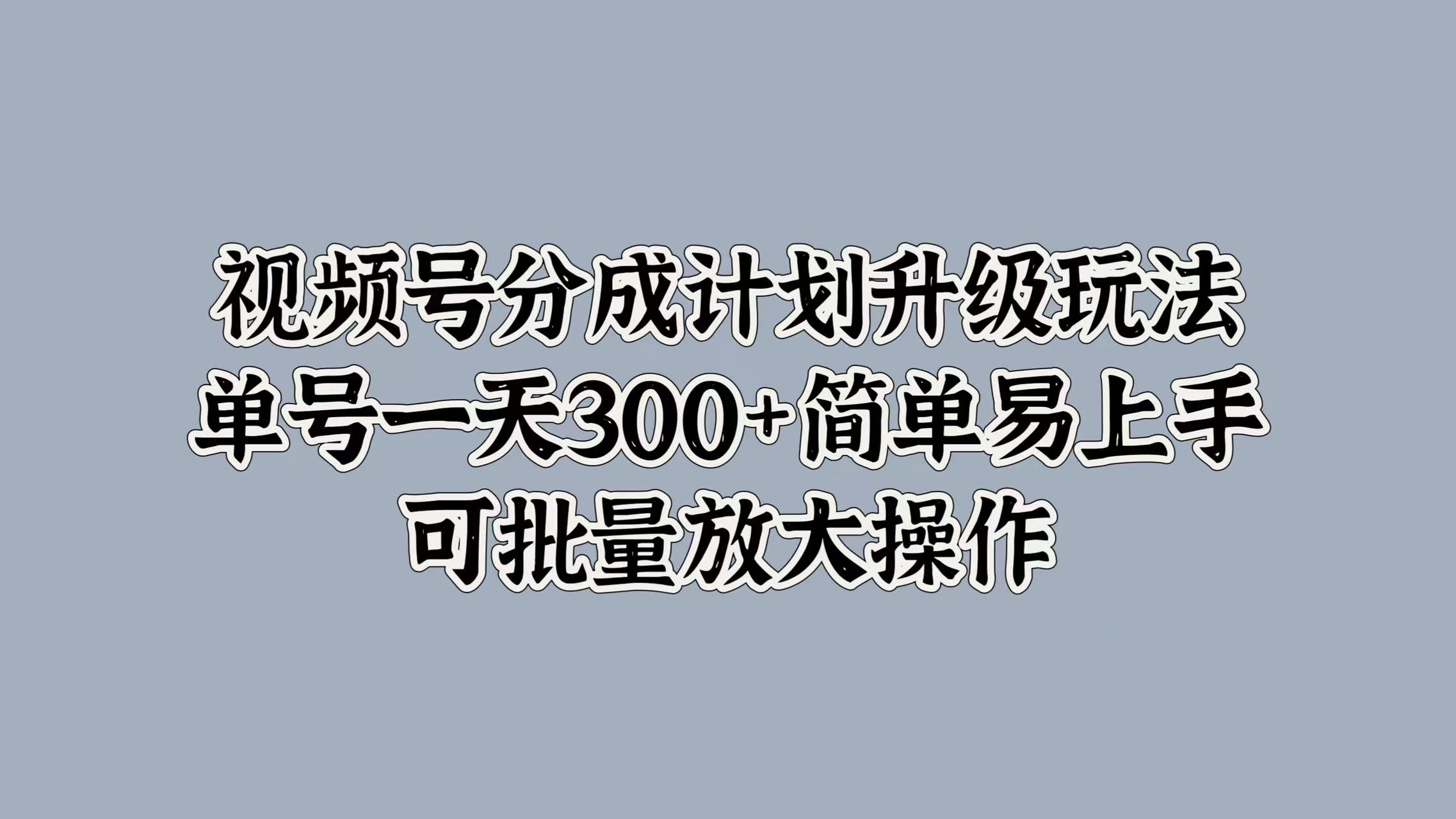 视频号分成计划升级玩法，单号一天300+简单易上手，可批量放大操作-云商网创