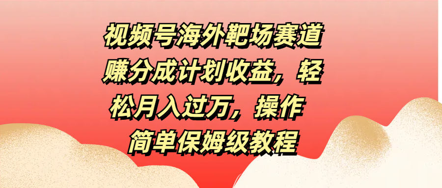 视频号海外靶场赛道赚分成计划收益，轻松月入过万，操作简单保姆级教程-云商网创