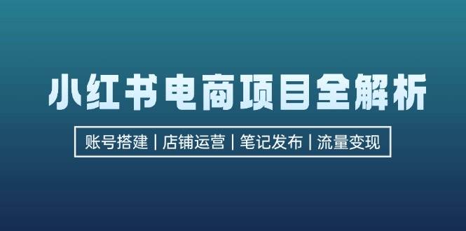 （12915期）小红书电商项目全解析，包括账号搭建、店铺运营、笔记发布  实现流量变现-云商网创