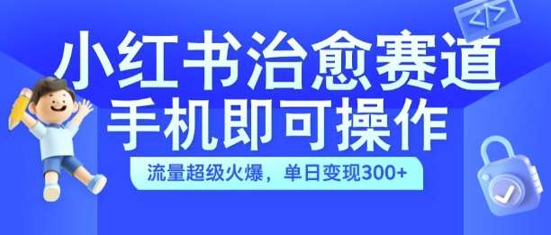 小红书治愈视频赛道，手机即可操作，流量超级火爆，单日变现300+【揭秘】-云商网创