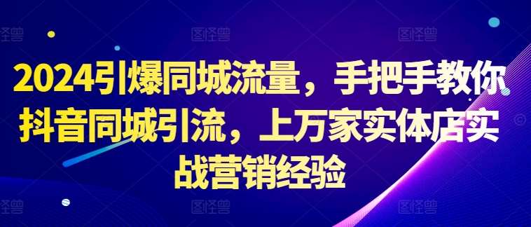 2024引爆同城流量，手把手教你抖音同城引流，上万家实体店实战营销经验-云商网创