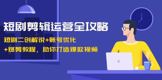 短剧剪辑运营全攻略：短剧二创解说+账号优化+燃剪教程，助你打造爆款视频-云商网创