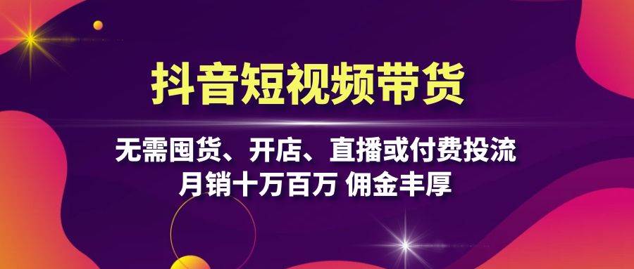 （13111期）抖音短视频带货：无需囤货、开店、直播或付费投流，月销十万百万 佣金丰厚-云商网创