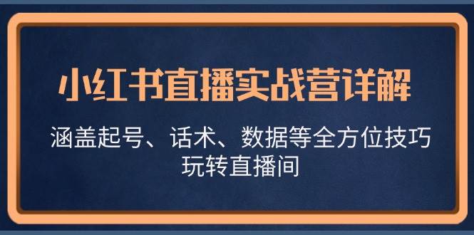 （13018期）小红书直播实战营详解，涵盖起号、话术、数据等全方位技巧，玩转直播间-云商网创