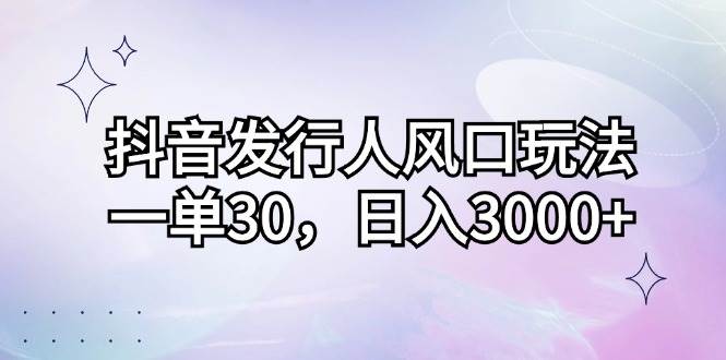 （12874期）抖音发行人风口玩法，一单30，日入3000+-云商网创
