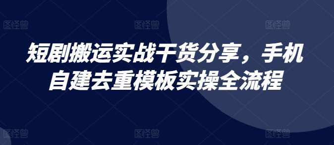 短剧搬运实战干货分享，手机自建去重模板实操全流程-云商网创