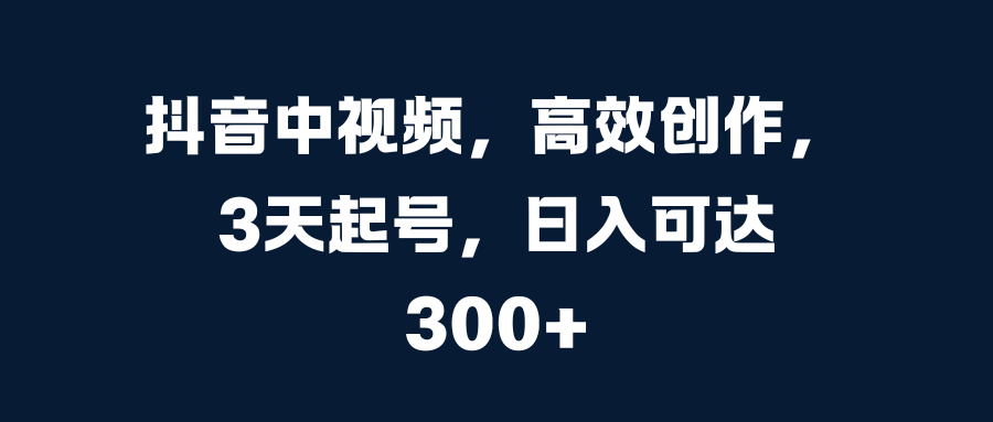 抖音中视频，高效创作，3天起号，日入可达300+-云商网创