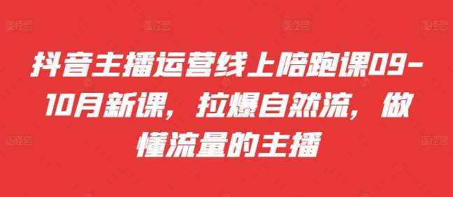 抖音主播运营线上陪跑课09-10月新课，拉爆自然流，做懂流量的主播-云商网创