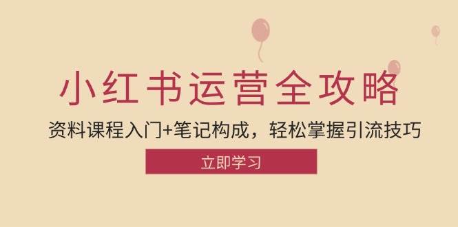 小红书运营引流全攻略：资料课程入门+笔记构成，轻松掌握引流技巧-云商网创