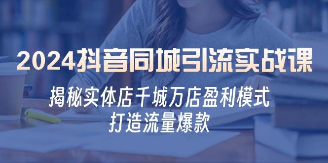 2024抖音同城引流实战课：揭秘实体店千城万店盈利模式，打造流量爆款-云商网创