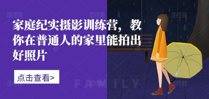 家庭纪实摄影训练营，教你在普通人的家里能拍出好照片-云商网创