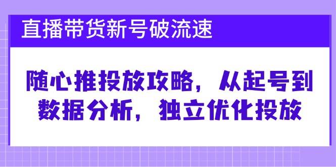 （12942期）直播带货新号破 流速：随心推投放攻略，从起号到数据分析，独立优化投放-云商网创