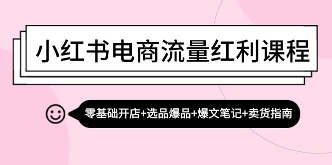 （13026期）小红书电商流量红利课程：零基础开店+选品爆品+爆文笔记+卖货指南-云商网创