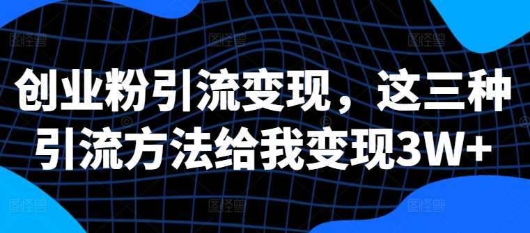 创业粉引流变现，这三种引流方法给我变现3W+【揭秘】-云商网创