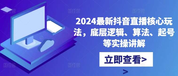 2024最新抖音直播核心玩法，底层逻辑、算法、起号等实操讲解-云商网创