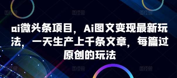 ai微头条项目，Ai图文变现最新玩法，一天生产上千条文章，每篇过原创的玩法-云商网创