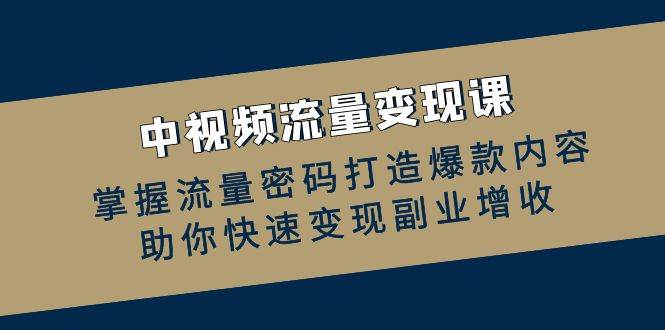 中视频流量变现课：掌握流量密码打造爆款内容，助你快速变现副业增收-云商网创