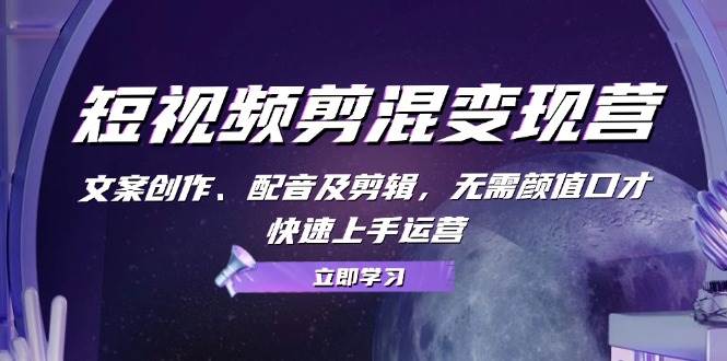 （13009期）短视频剪混变现营：文案创作、配音及剪辑，无需颜值口才，快速上手运营-云商网创