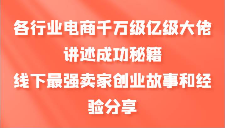 各行业电商千万级亿级大佬讲述成功秘籍，线下最强卖家创业故事和经验分享-云商网创