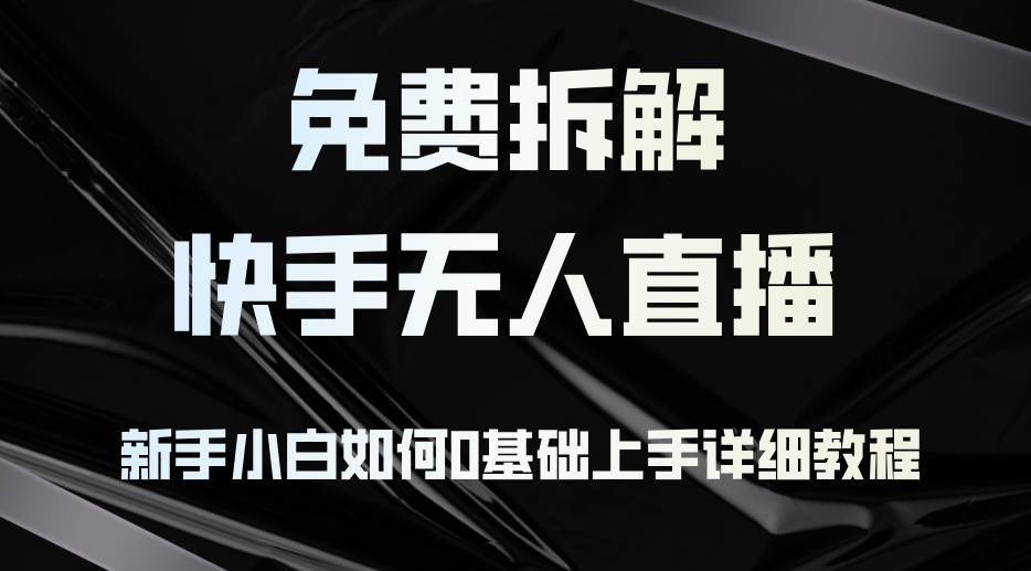 （12829期）免费拆解：快手无人直播，新手小白如何0基础上手，详细教程-云商网创