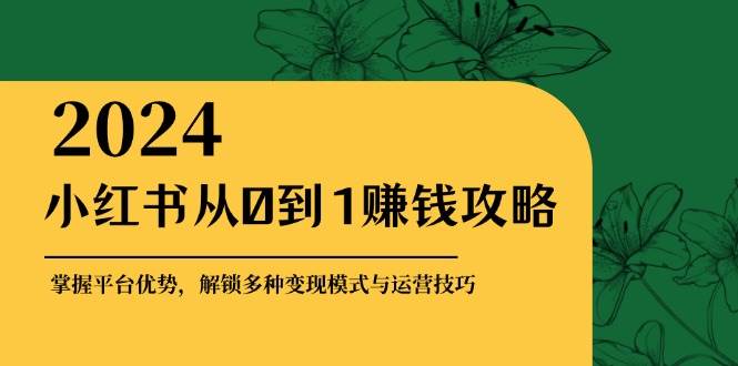 小红书从0到1赚钱攻略：掌握平台优势，解锁多种变现赚钱模式与运营技巧-云商网创