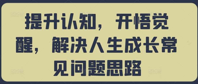 提升认知，开悟觉醒，解决人生成长常见问题思路-云商网创